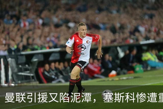 曼联引援又陷泥潭，塞斯科惨遭重创如霍伊伦